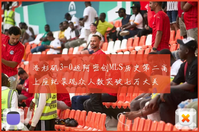 洛杉矶3-0迈阿密创MLS历史第二高上座纪录观众人数突破七万大关
