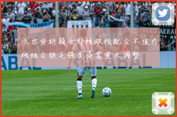 沃尔分析骑士外线双枪配合不佳内线组合缺乏强度亟需重大调整