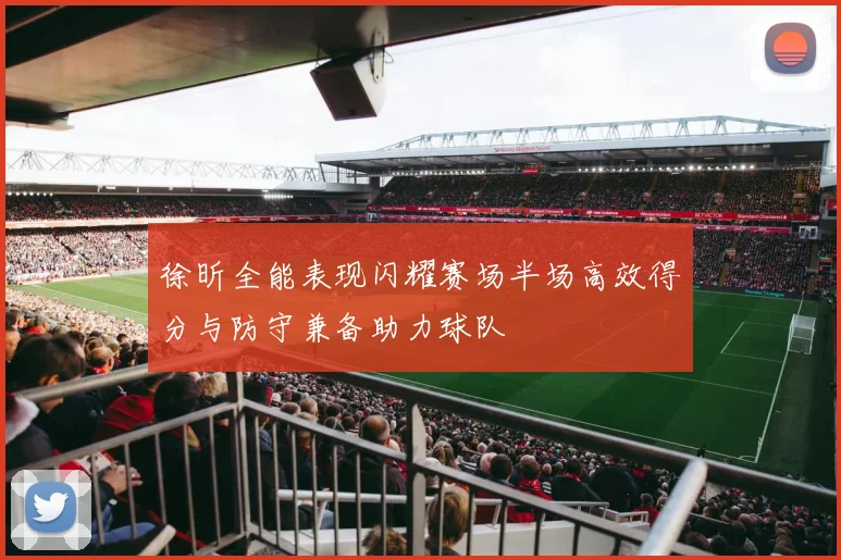 徐昕全能表现闪耀赛场半场高效得分与防守兼备助力球队