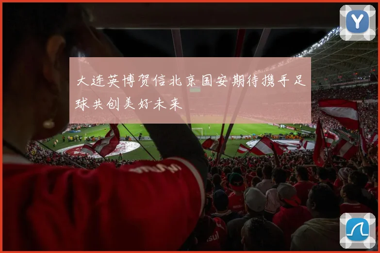 大连英博贺信北京国安期待携手足球共创美好未来