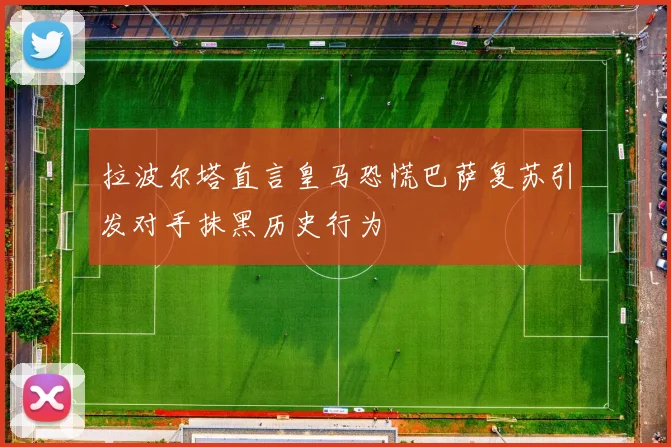 拉波尔塔直言皇马恐慌巴萨复苏引发对手抹黑历史行为
