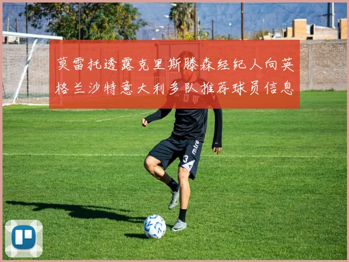 莫雷托透露克里斯滕森经纪人向英格兰沙特意大利多队推荐球员信息