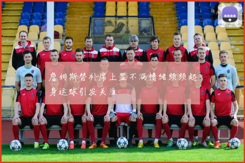 詹姆斯替补席上显不满情绪频频起身运球引发关注