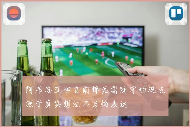 阿韦洛亚坦言前锋无需防守的观点源于真实想法不后悔表达