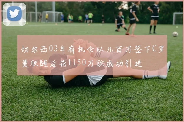 切尔西03年有机会以几百万签下C罗曼联随后花1150万欧成功引进
