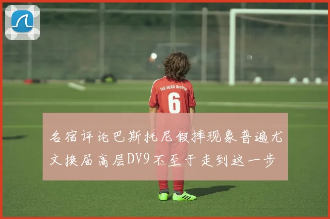 名宿评论巴斯托尼假摔现象普遍尤文换届高层DV9不至于走到这一步