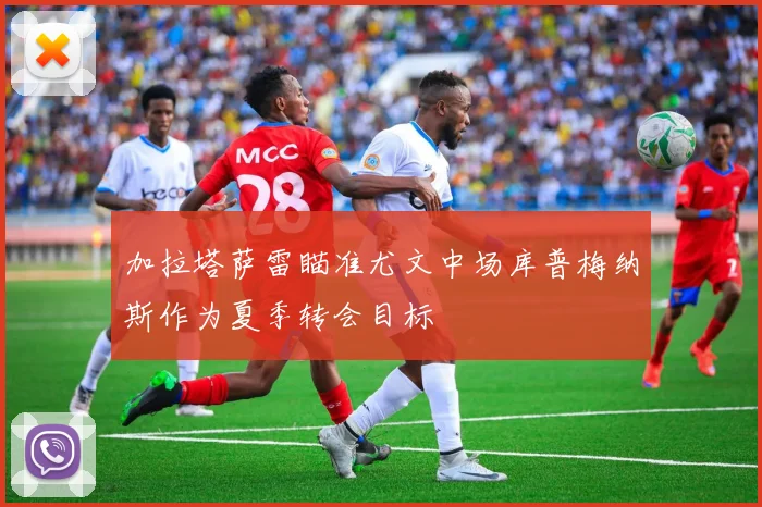 加拉塔萨雷瞄准尤文中场库普梅纳斯作为夏季转会目标