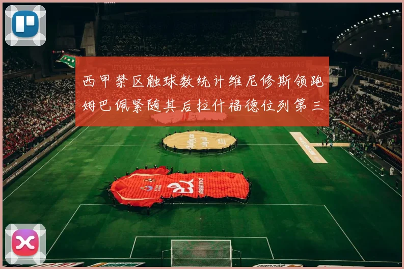 西甲禁区触球数统计维尼修斯领跑姆巴佩紧随其后拉什福德位列第三