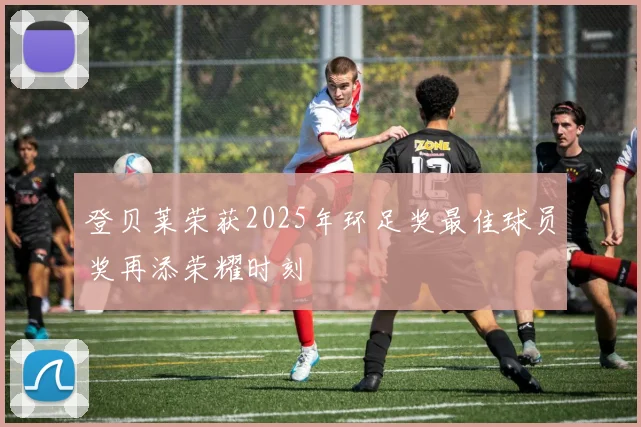 登贝莱荣获2025年环足奖最佳球员奖再添荣耀时刻