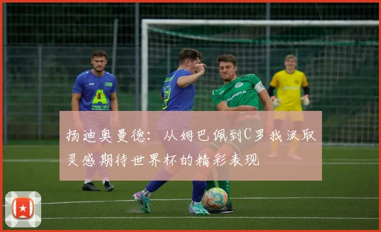 扬迪奥曼德：从姆巴佩到C罗我汲取灵感期待世界杯的精彩表现