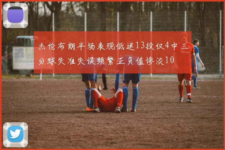 杰伦布朗半场表现低迷13投仅4中三分球失准失误频繁正负值惨淡10