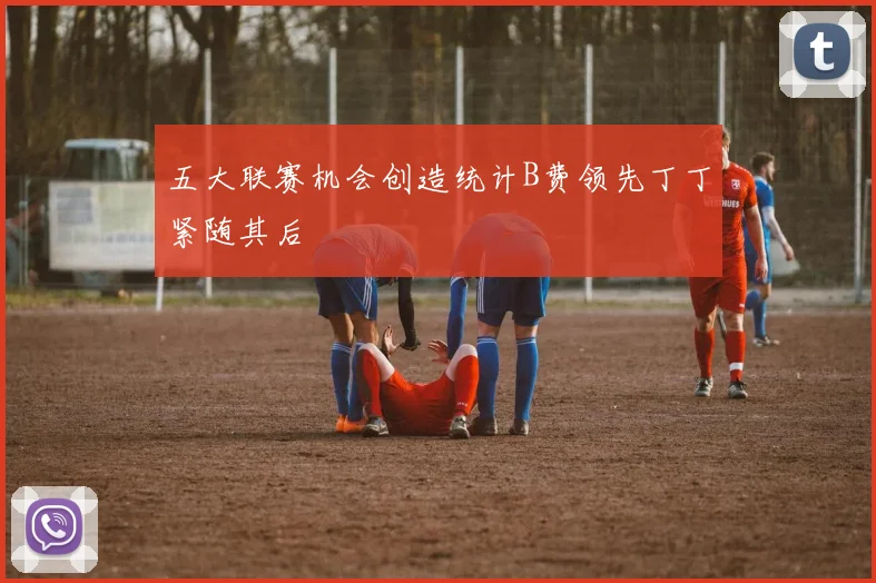 五大联赛机会创造统计B费领先丁丁紧随其后