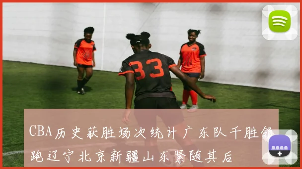 CBA历史获胜场次统计广东队千胜领跑辽宁北京新疆山东紧随其后