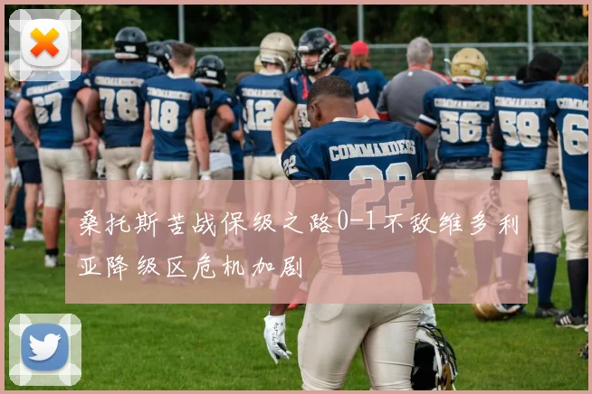 桑托斯苦战保级之路0-1不敌维多利亚降级区危机加剧