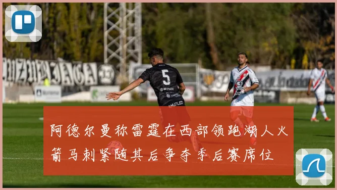 阿德尔曼称雷霆在西部领跑湖人火箭马刺紧随其后争夺季后赛席位