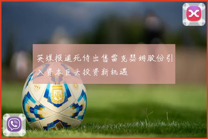 英媒报道死侍出售雷克瑟姆股份引入资本巨头投资新机遇