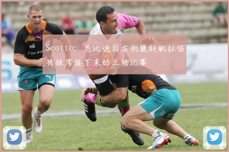 Scotto：恩比德因右侧腹斜肌拉伤将缺席接下来的三场比赛