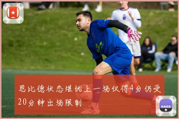 恩比德状态堪忧上一场仅得4分仍受20分钟出场限制