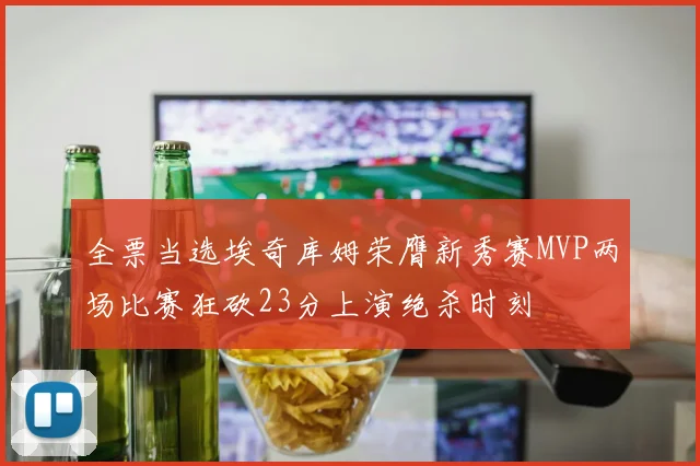全票当选埃奇库姆荣膺新秀赛MVP两场比赛狂砍23分上演绝杀时刻