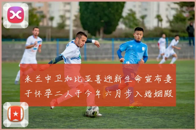 米兰中卫加比亚喜迎新生命宣布妻子怀孕二人于今年六月步入婚姻殿堂