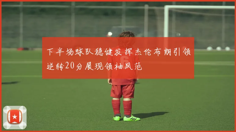 下半场球队稳健发挥杰伦布朗引领逆转20分展现领袖风范