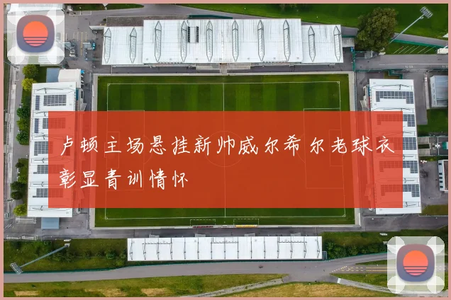 卢顿主场悬挂新帅威尔希尔老球衣彰显青训情怀
