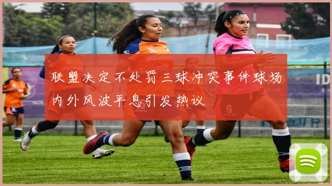 联盟决定不处罚三球冲突事件球场内外风波平息引发热议