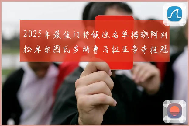 2025年最佳门将候选名单揭晓阿利松库尔图瓦多纳鲁马拉亚争夺桂冠