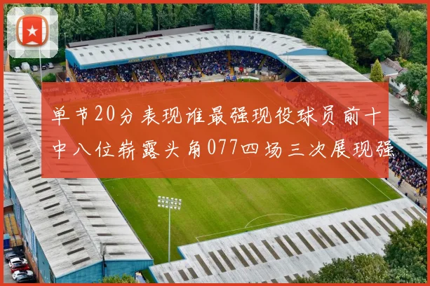 单节20分表现谁最强现役球员前十中八位崭露头角077四场三次展现强大气势