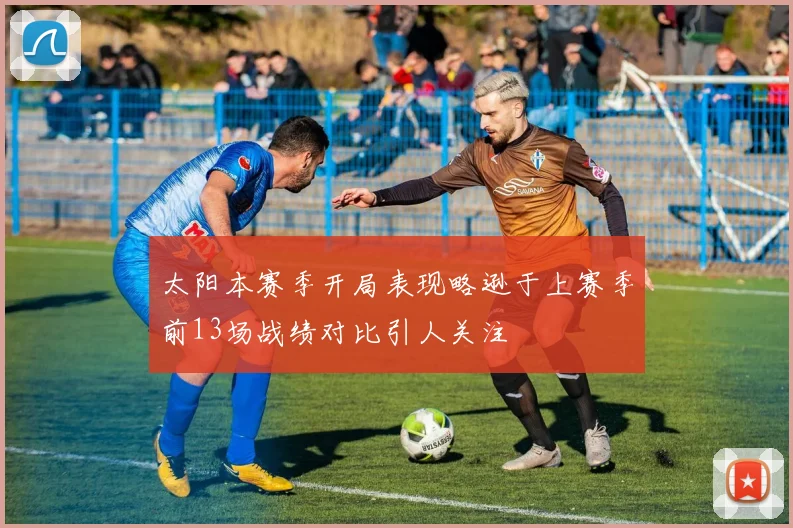 太阳本赛季开局表现略逊于上赛季前13场战绩对比引人关注