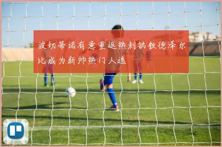 波切蒂诺有意重返热刺执教德泽尔比成为新帅热门人选