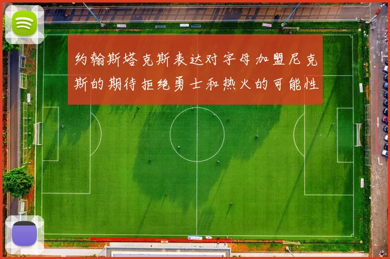 约翰斯塔克斯表达对字母加盟尼克斯的期待拒绝勇士和热火的可能性