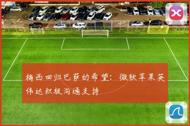 梅西回归巴萨的希望：微软苹果英伟达积极沟通支持