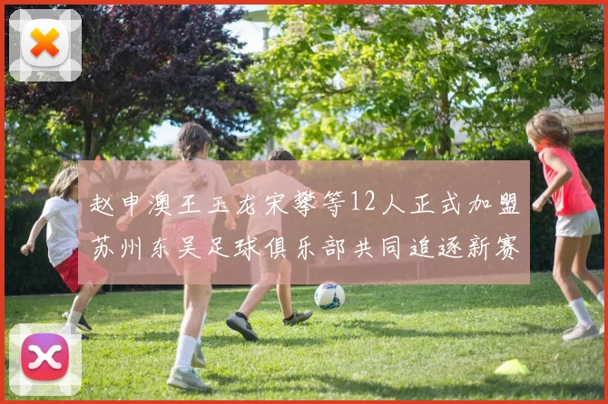赵申澳王玉龙宋攀等12人正式加盟苏州东吴足球俱乐部共同追逐新赛季目标