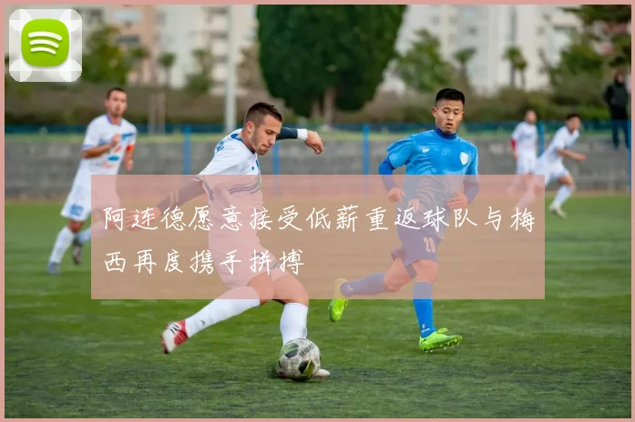 阿连德愿意接受低薪重返球队与梅西再度携手拼搏