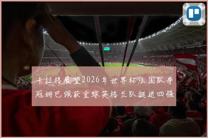 卡拉格展望2026年世界杯法国队夺冠姆巴佩获金球英格兰队挺进四强