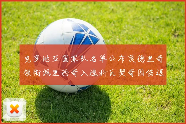 克罗地亚国家队名单公布莫德里奇领衔佩里西奇入选科瓦契奇因伤退赛