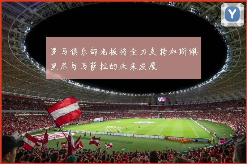罗马俱乐部老板将全力支持加斯佩里尼与马萨拉的未来发展