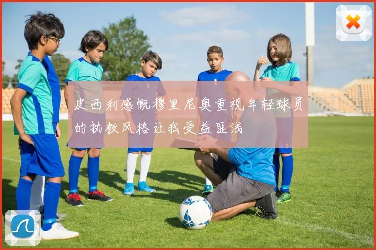 皮西利感慨穆里尼奥重视年轻球员的执教风格让我受益匪浅