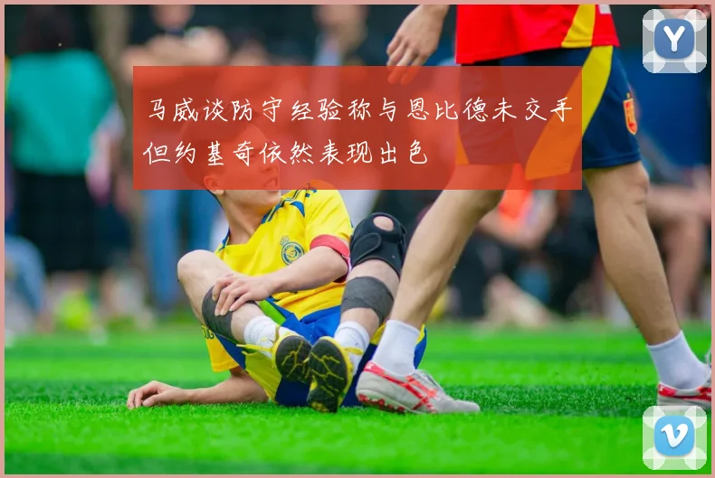 马威谈防守经验称与恩比德未交手但约基奇依然表现出色