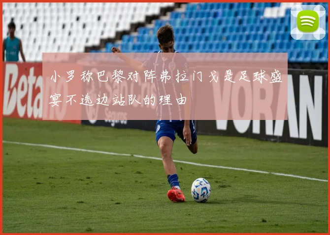 小罗称巴黎对阵弗拉门戈是足球盛宴不选边站队的理由