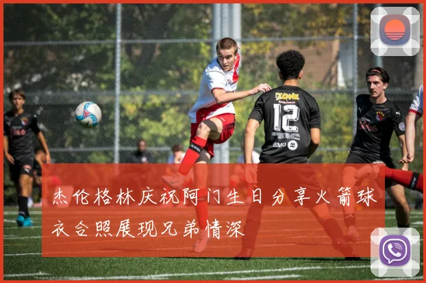 杰伦格林庆祝阿门生日分享火箭球衣合照展现兄弟情深