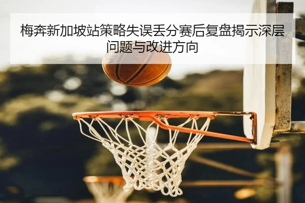 梅奔新加坡站策略失误丢分赛后复盘揭示深层问题与改进方向